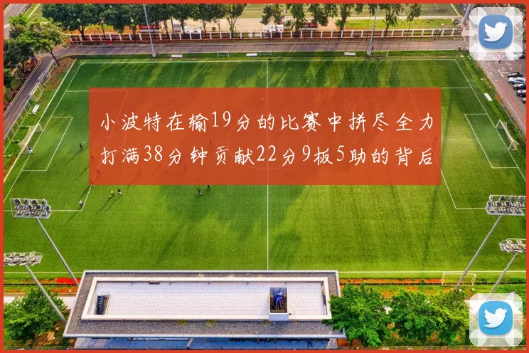 小波特在输19分的比赛中拼尽全力打满38分钟贡献22分9板5助的背后原因分析