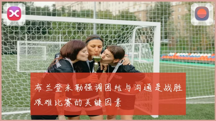 布兰登米勒强调团结与沟通是战胜艰难比赛的关键因素